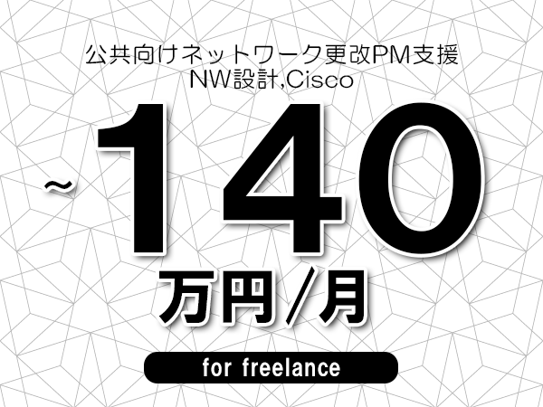 【120～140万円／フリーランス】＜NW設計,Cisco/公共向けネットワーク更改PM支援＞◆完全週休2日制　◆年間休日120日以上　◆出張費用別途支給