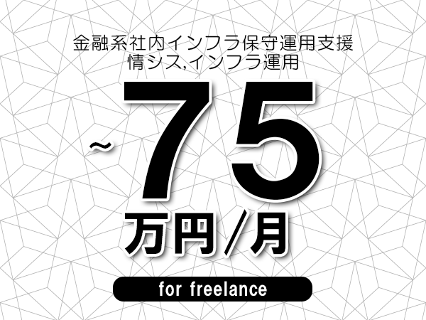 【65～75万円／フリーランス】＜情シス,インフラ運用/金融系社内インフラ保守運用支援＞◆完全週休2日制　◆リモート併用相談可　◆年間休日120日以上　◆出張費用別途支給