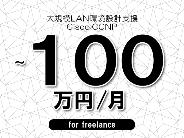 【90～100万円／フリーランス】＜Cisco,CCNP/大規模LAN環境設計支援＞◆完全週休2日制　◆年間休日120日以上　◆出張費用別途支給