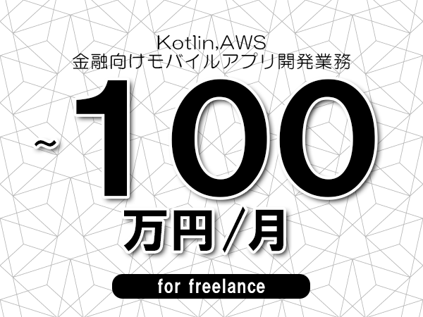 【 90~100万円/フリーランス】<Kotlin,AWS│金融向けモバイルアプリ開発業務>◆完全週休2日制 ◆年間休日120日以上 ◆出張費用別途支給