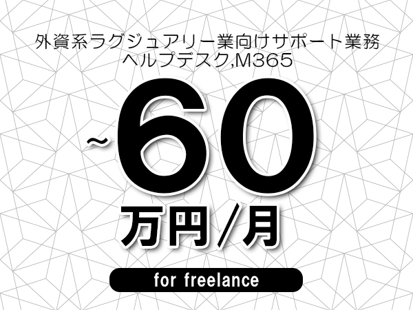 【50～60万円／フリーランス】＜ヘルプデスク,M365/外資系ラグジュアリー業向けサポート業務＞◆全週休2日制　◆リモート併用相談可　◆年間休日1完20日以上　◆出張費用別途支給