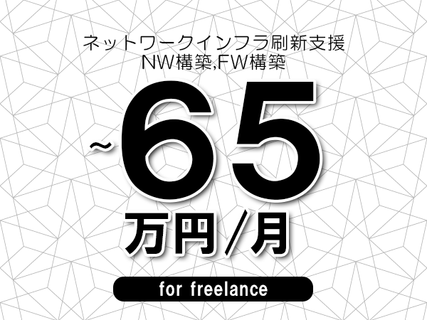 【55～65万円／フリーランス】＜NW構築,FW構築/ネットワークインフラ刷新支援＞◆完全週休2日制　◆年間休日120日以上　◆出張費用別途支給