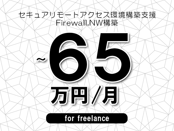 【55～65万円／フリーランス】＜Firewall,NW構築/セキュアリモートアクセス環境構築支援＞◆完全週休2日制　◆年間休日120日以上　◆出張費用別途支給