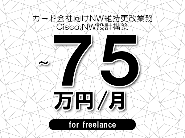 【60～75万円／フリーランス】＜Cisco,NW設計構築/カード会社向けNW維持更改業務＞◆完全週休2日制　◆リモート併用環境　◆年間休日120日以上　◆出張費用別途支給