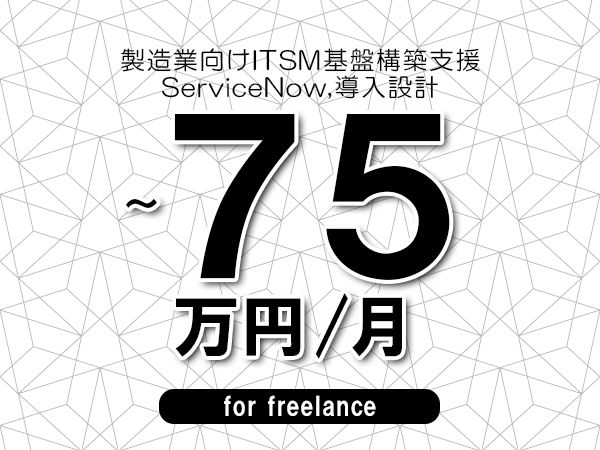 【65～75万円／フリーランス】＜ServiceNow,導入設計/製造業向けITSM基盤構築支援＞◆完全週休2日制　◆年間休日120日以上　◆出張費用別途支給
