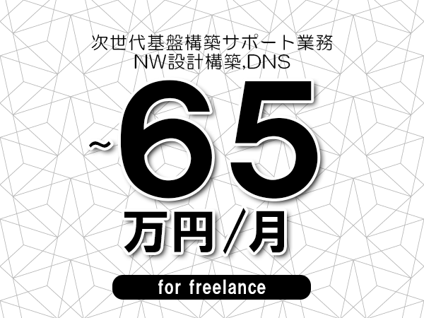 【50～65万円／フリーランス】＜NW設計構築,DNS/次世代基盤構築サポート業務＞◆完全週休2日制　◆年間休日120日以上　◆出張費用別途支給