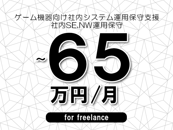 【50～65万円／フリーランス】＜社内SE,NW運用保守/ゲーム機器向け社内システム運用保守支援＞◆完全週休2日制　◆リモート併用環境　◆年間休日120日以上　◆出張費用別途支給
