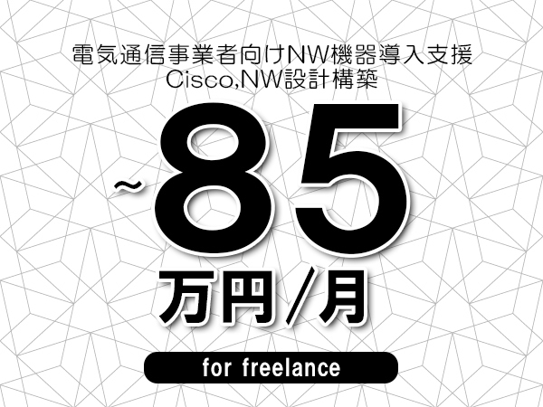 【70～85万円／フリーランス】＜Cisco,NW設計構築/電気通信事業者向けNW機器導入支援＞◆完全週休2日制　◆リモート併用環境　◆年間休日120日以上　◆出張費用別途支給
