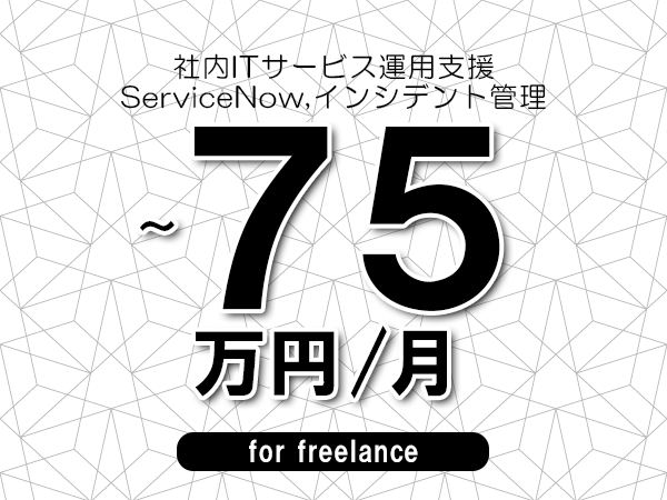 【65～75万円／フリーランス】＜ServiceNow,インシデント管理/社内ITサービス運用支援＞◆完全週休2日制　◆年間休日120日以上　◆出張費用別途支給
