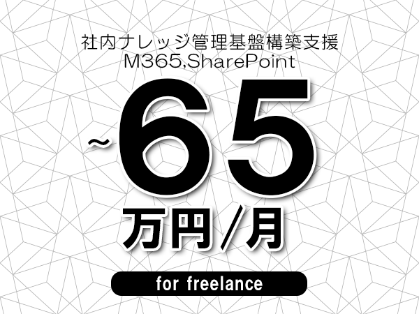 【55～65万円／フリーランス】＜M365,SharePoint/社内ナレッジ管理基盤構築支援＞◆完全週休2日制　◆年間休日120日以上　◆出張費用別途支給