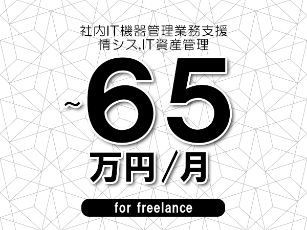 【55～65万円／フリーランス】＜情シス,IT資産管理/社内IT機器管理業務支援＞◆完全週休2日制　◆年間休日120日以上　◆出張費用別途支給