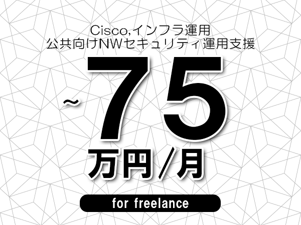 【 65~75万円/フリーランス】<Cisco,インフラ運用│公共向けNWセキュリティ運用支援>◆完全週休2日制 ◆年間休日120日以上 ◆出張費用別途支給