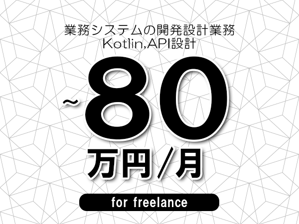 【65～80万円／フリーランス】＜Kotlin,API設計/業務システムの開発設計業務＞◆完全週休2日制　◆年間休日120日以上　◆出張費用別途支給