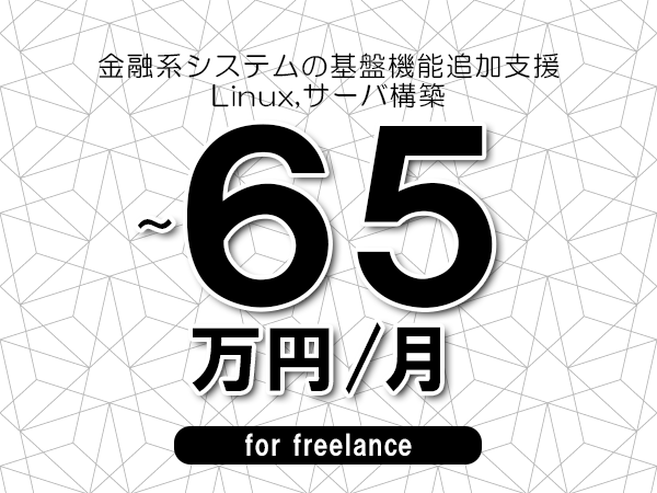 【55～65万円／フリーランス】＜Linux,サーバ構築/金融系システムの基盤機能追加支援＞◆完全週休2日制　◆年間休日120日以上　◆出張費用別途支給