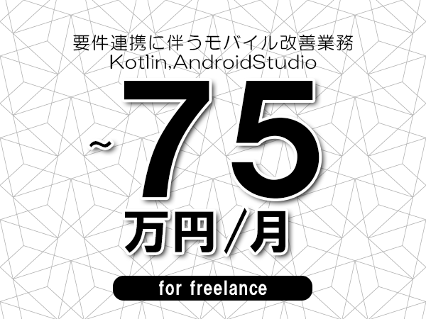 【65～75万円／フリーランス】＜Kotlin,AndroidStudio/要件連携に伴うモバイル改善業務＞◆完全週休2日制　◆年間休日120日以上　◆出張費用別途支給