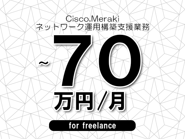 【 60~70万円/フリーランス】<Cisco,Meraki│ネットワーク運用構築支援業務>◆完全週休2日制 ◆年間休日120日以上 ◆出張費用別途支給