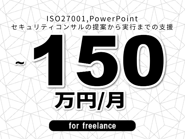【 143~150万円/フリーランス】<ISO27001,PowerPoint│セキュリティコンサルの提案から実行までの支援>◆完全週休2日制 ◆年間休日120日以上 ◆出張費用別途支給