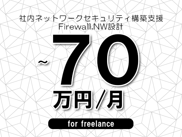 【60～70万円／フリーランス】＜Firewall,NW設計/社内ネットワークセキュリティ構築支援＞◆完全週休2日制　◆年間休日120日以上　◆出張費用別途支給