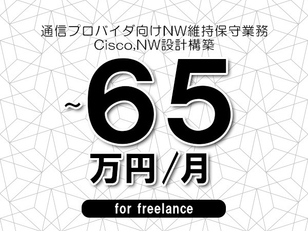 【55～65万円／フリーランス】＜Cisco,NW設計構築/通信プロバイダ向けNW維持保守業務＞◆完全週休2日制　◆基本リモート環境　◆年間休日120日以上　◆出張費用別途支給