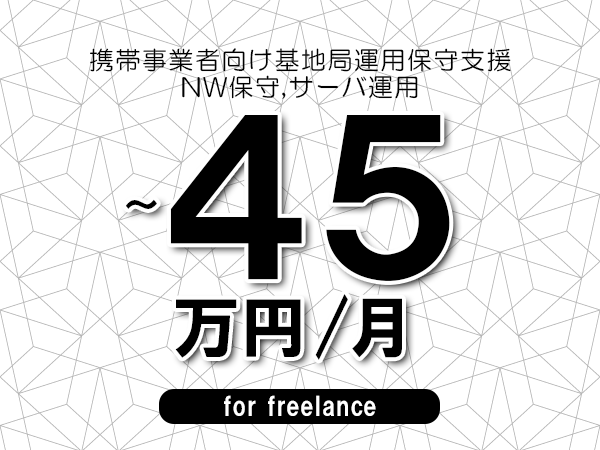 【40～45万円／フリーランス】＜NW保守,サーバ運用/携帯事業者向け基地局運用保守支援＞◆完全週休2日制　◆年間休日120日以上　◆出張費用別途支給