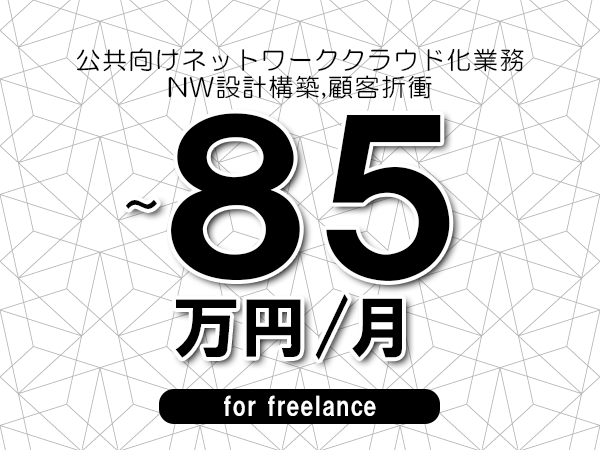 【70～85万円／フリーランス】＜NW設計構築,顧客折衝/公共向けネットワーククラウド化業務＞◆完全週休2日制　◆年間休日120日以上　◆出張費用別途支給
