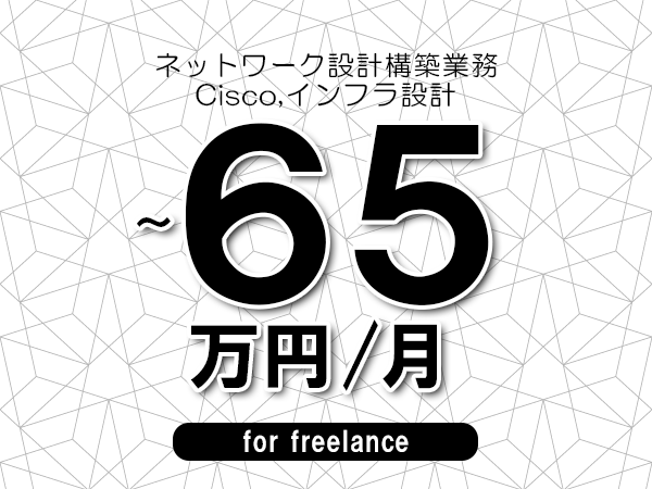 【55～65万円／フリーランス】＜Cisco,インフラ設計/ネットワーク設計構築業務＞◆完全週休2日制　◆年間休日120日以上　◆出張費用別途支給