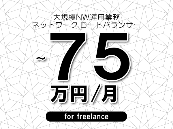 【65～75万円／フリーランス】＜ネットワーク,ロードバランサー/大規模NW運用業務＞◆完全週休2日制　◆年間休日120日以上　◆出張費用別途支給