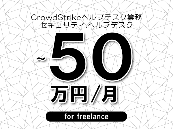 【40～50万円／フリーランス】＜セキュリティ,ヘルプデスク/CrowdStrikeヘルプデスク業務＞◆完全週休2日制　◆年間休日120日以上　◆出張費用別途支給