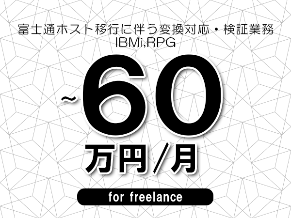 【50～60万円／フリーランス】＜IBMi,RPG/富士通ホスト移行に伴う変換対応・検証業務＞◆完全週休2日制　◆年間休日120日以上　◆出張費用別途支給