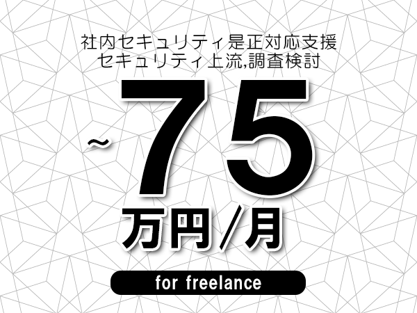 【65～75万円／フリーランス】＜セキュリティ上流,調査検討/社内セキュリティ是正対応支援＞◆完全週休2日制　◆年間休日120日以上　◆出張費用別途支給