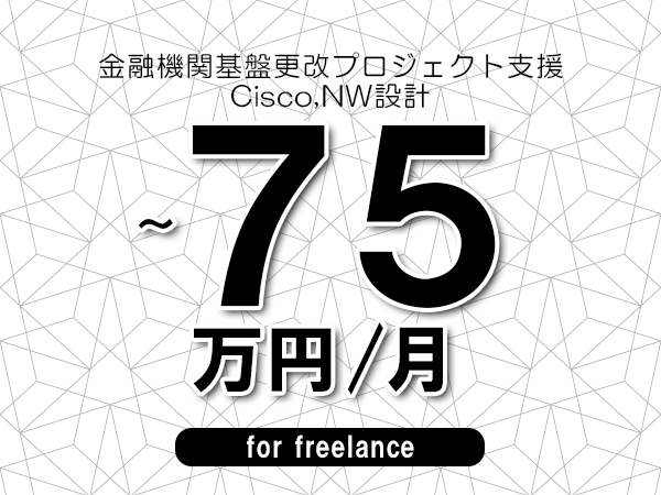 【65～75万円／フリーランス】＜Cisco,NW設計/金融機関基盤更改プロジェクト支援＞◆完全週休2日制　◆年間休日120日以上　◆出張費用別途支給