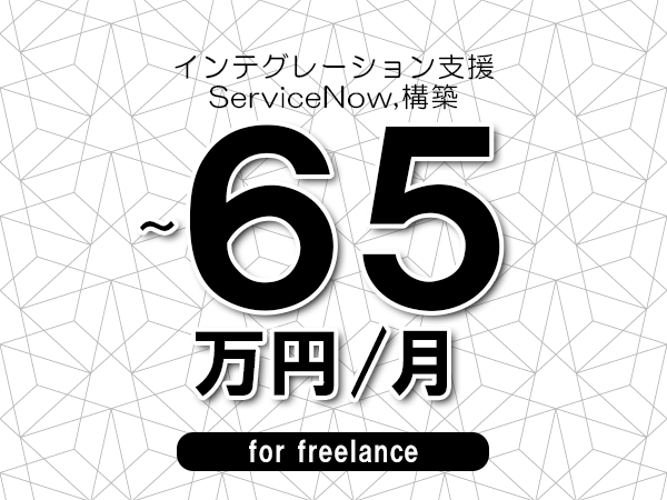 【55～65万円／フリーランス】＜ServiceNow,構築/インテグレーション支援＞◆完全週休2日制　◆年間休日120日以上　◆出張費用別途支給