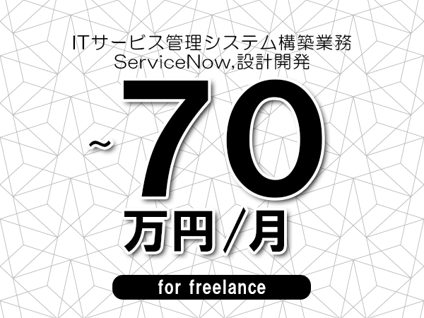 【60～70万円／フリーランス】＜ServiceNow,設計開発/ITサービス管理システム構築業務＞◆完全週休2日制　◆年間休日120日以上　◆出張費用別途支給