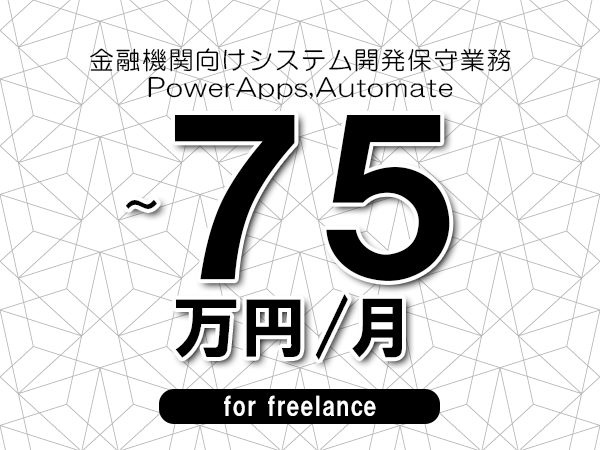 【65～75万円／フリーランス】＜PowerApps,Automate/金融機関向けシステム開発保守業務＞◆完全週休2日制　◆年間休日120日以上　◆出張費用別途支給