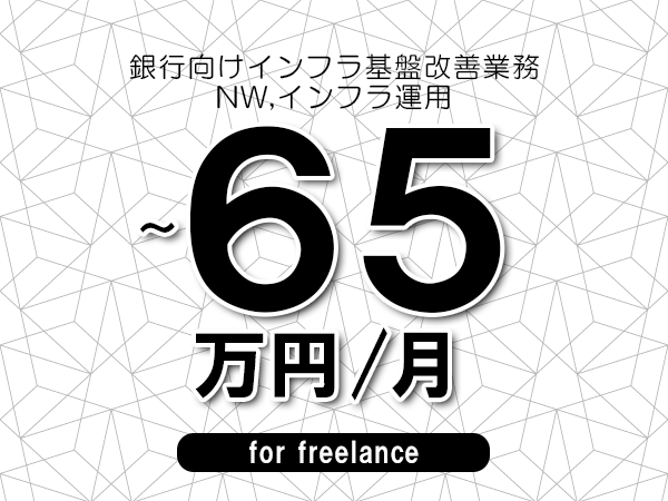 【50～65万円／フリーランス】＜NW,インフラ運用/銀行向けインフラ基盤改善業務＞◆完全週休2日制　◆年間休日120日以上　◆出張費用別途支給