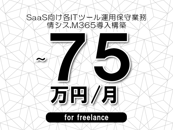 【60～75万円／フリーランス】＜情シス,M365導入構築/SaaS向け各ITツール運用保守業務＞◆完全週休2日制　◆基本リモート環境　◆年間休日120日以上　◆出張費用別途支給