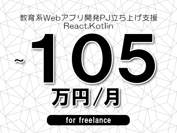 【85～105万円／フリーランス】＜React,Kotlin/教育系Webアプリ開発PJ立ち上げ支援＞◆完全週休2日制　◆年間休日120日以上　◆出張費用別途支給