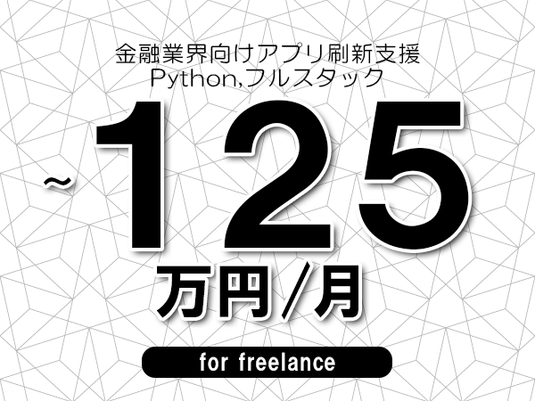 【100～125万円／フリーランス】＜Python,フルスタック/金融業界向けアプリ刷新支援＞◆完全週休2日制　◆年間休日120日以上　◆出張費用別途支給