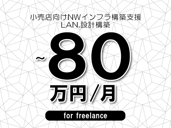 【65～80万円／フリーランス】＜LAN,設計構築/小売店向けNWインフラ構築支援＞◆完全週休2日制　◆年間休日120日以上　◆出張費用別途支給