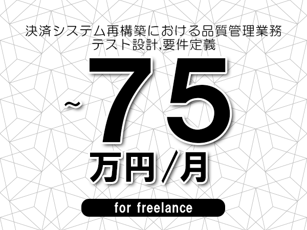 【65～75万円／フリーランス】＜テスト設計,要件定義/決済システム再構築における品質管理業務＞◆完全週休2日制　◆年間休日120日以上　◆出張費用別途支給