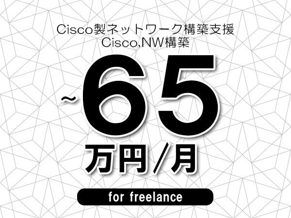 【50～65万円／フリーランス】＜Cisco,NW構築/Cisco製ネットワーク構築支援＞◆完全週休2日制　◆年間休日120日以上　◆出張費用別途支給