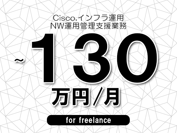 【 120~130万円/フリーランス】<Cisco,インフラ運用│NW運用管理支援業務>◆完全週休2日制 ◆年間休日120日以上 ◆出張費用別途支給