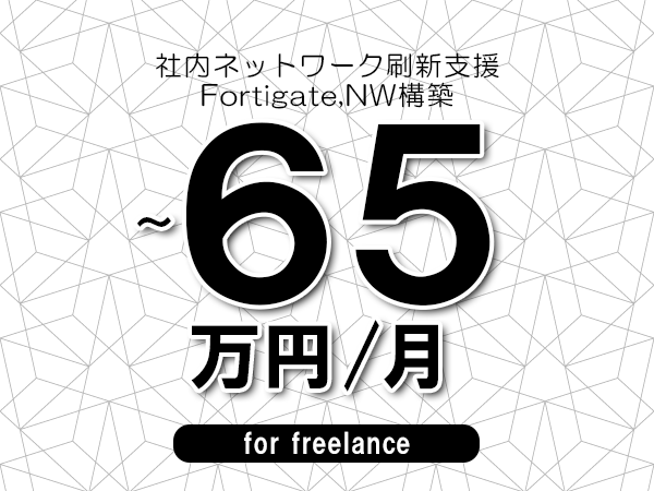【55～65万円／フリーランス】＜Fortigate,NW構築/社内ネットワーク刷新支援＞◆完全週休2日制　◆年間休日120日以上　◆出張費用別途支給