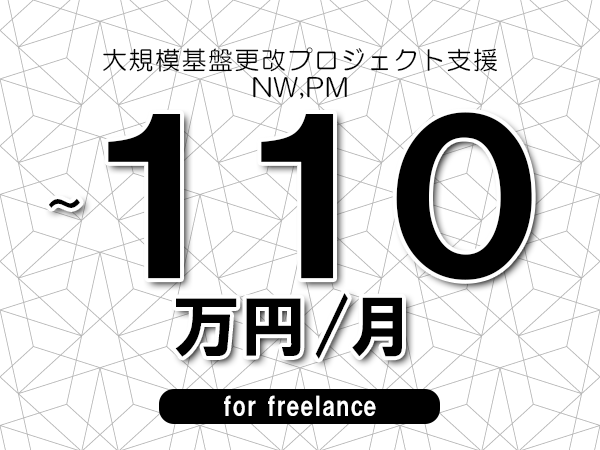 【100～110万円／フリーランス】＜NW,PM/大規模基盤更改プロジェクト支援＞◆完全週休2日制　◆年間休日120日以上　◆出張費用別途支給
