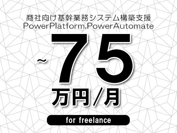 【65～75万円／フリーランス】＜PowerPlatform,PowerAutomate/商社向け基幹業務システム構築支援＞◆完全週休2日制　◆年間休日120日以上　◆出張費用別途支給