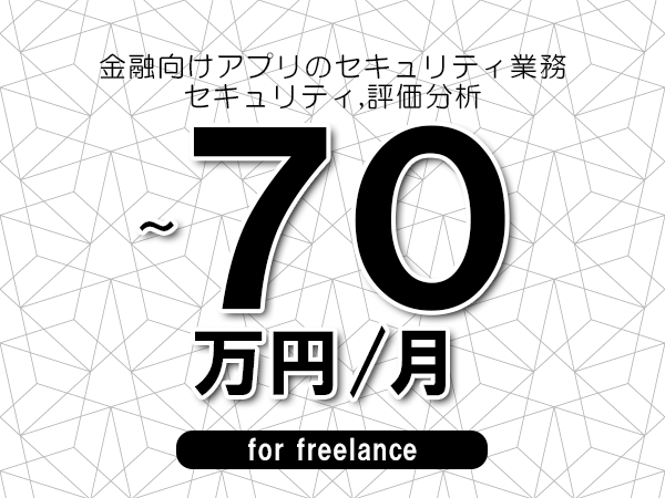 【60～70万円／フリーランス】＜セキュリティ,評価分析/金融向けアプリのセキュリティ業務＞◆完全週休2日制　◆年間休日120日以上　◆出張費用別途支給