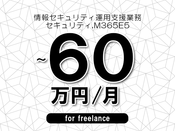 【50～60万円／フリーランス】＜セキュリティ,M365E5/情報セキュリティ運用支援業務＞◆完全週休2日制　◆年間休日120日以上　◆出張費用別途支給
