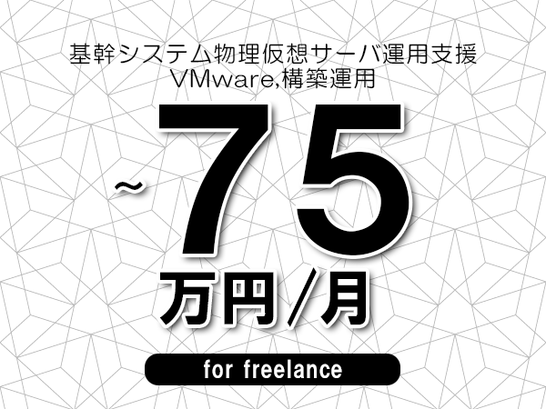 【60～75万円／フリーランス】＜VMware,構築運用/基幹システム物理仮想サーバ運用支援＞◆完全週休2日制　◆基本リモート環境　◆年間休日120日以上　◆出張費用別途支給