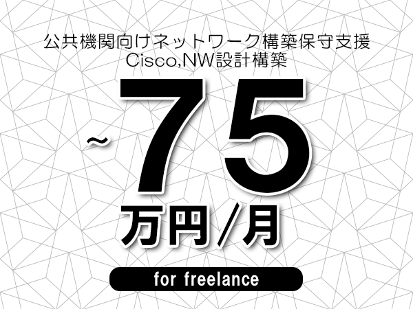 【60～75万円／フリーランス】＜Cisco,NW設計構築/公共機関向けネットワーク構築保守支援＞◆完全週休2日制　◆リモート併用相談可　◆年間休日120日以上　◆出張費用別途支給