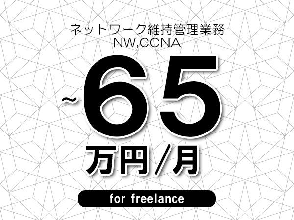 【55～65万円／フリーランス】＜NW,CCNA/ネットワーク維持管理業務＞◆完全週休2日制　◆年間休日120日以上　◆出張費用別途支給